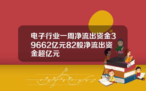 电子行业一周净流出资金39662亿元82股净流出资金超亿元