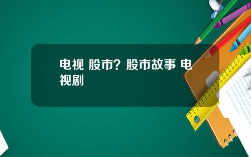 电视 股市？股市故事 电视剧