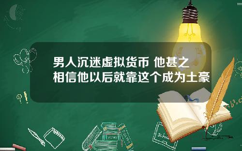 男人沉迷虚拟货币 他甚之相信他以后就靠这个成为土豪