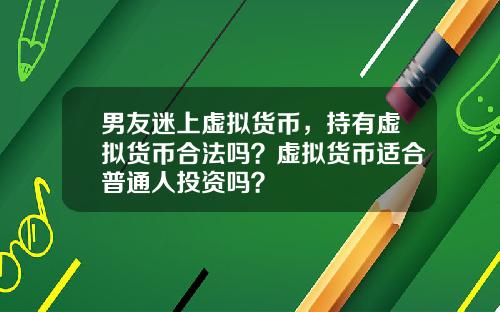 男友迷上虚拟货币，持有虚拟货币合法吗？虚拟货币适合普通人投资吗？