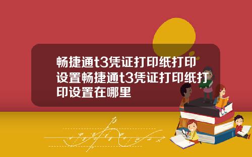 畅捷通t3凭证打印纸打印设置畅捷通t3凭证打印纸打印设置在哪里