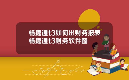 畅捷通t3如何出财务报表畅捷通t3财务软件图