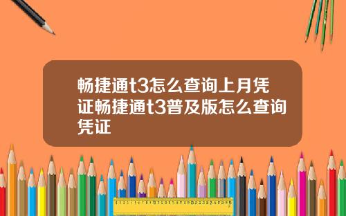 畅捷通t3怎么查询上月凭证畅捷通t3普及版怎么查询凭证