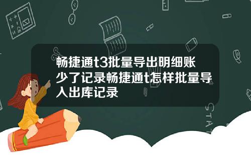 畅捷通t3批量导出明细账少了记录畅捷通t怎样批量导入出库记录