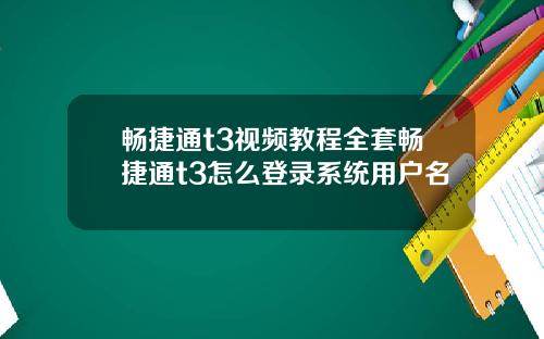 畅捷通t3视频教程全套畅捷通t3怎么登录系统用户名