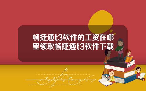 畅捷通t3软件的工资在哪里领取畅捷通t3软件下载