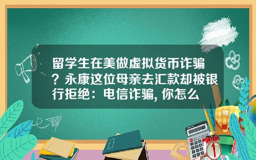 留学生在美做虚拟货币诈骗？永康这位母亲去汇款却被银行拒绝：电信诈骗, 你怎么看？