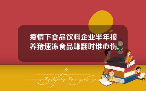 疫情下食品饮料企业半年报养猪速冻食品赚翻时谁心伤.