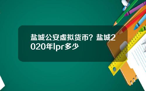 盐城公安虚拟货币？盐城2020年lpr多少