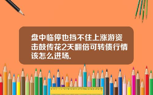 盘中临停也挡不住上涨游资击鼓传花2天翻倍可转债行情该怎么进场.