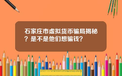 石家庄市虚拟货币骗局揭秘？是不是他们想骗钱？