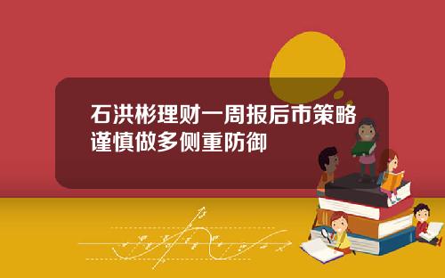 石洪彬理财一周报后市策略谨慎做多侧重防御