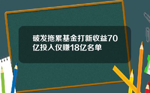 破发拖累基金打新收益70亿投入仅赚18亿名单