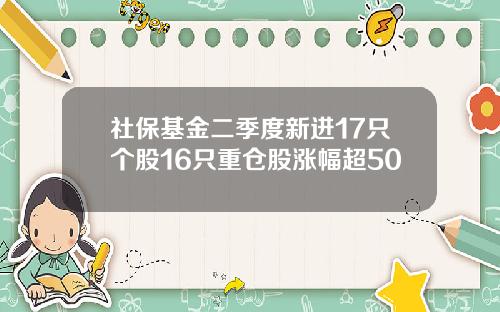 社保基金二季度新进17只个股16只重仓股涨幅超50