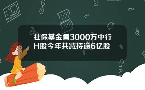 社保基金售3000万中行H股今年共减持逾6亿股