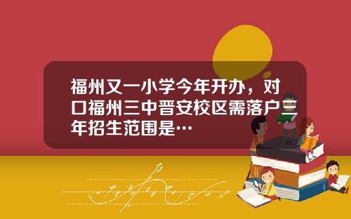 福州又一小学今年开办，对口福州三中晋安校区需落户三年招生范围是…