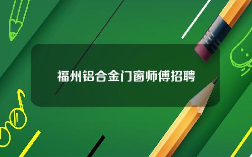 福州铝合金门窗师傅招聘