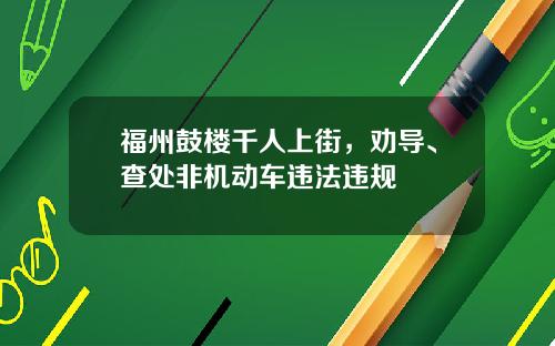 福州鼓楼千人上街，劝导、查处非机动车违法违规