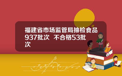 福建省市场监管局抽检食品937批次  不合格53批次