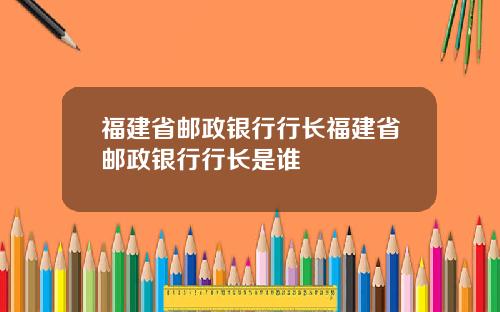 福建省邮政银行行长福建省邮政银行行长是谁