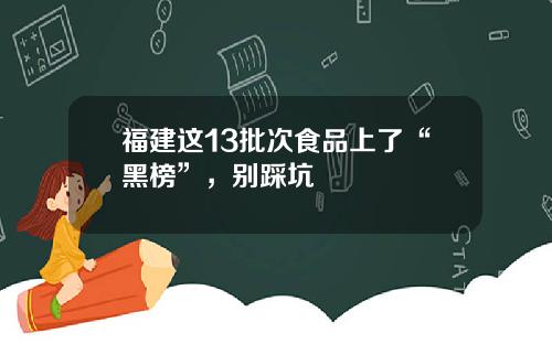 福建这13批次食品上了“黑榜”，别踩坑