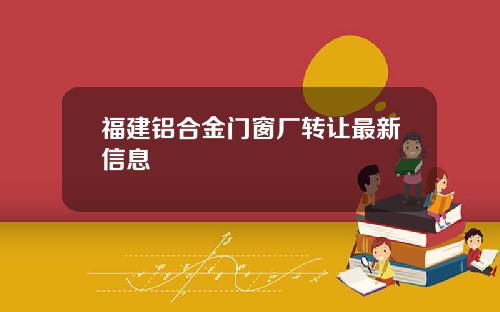 福建铝合金门窗厂转让最新信息