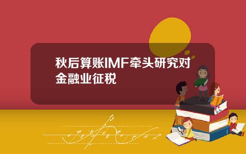 秋后算账IMF牵头研究对金融业征税