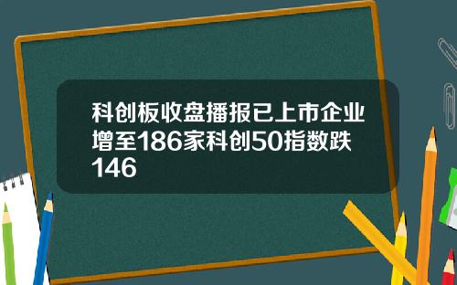 科创板收盘播报已上市企业增至186家科创50指数跌146