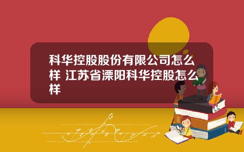 科华控股股份有限公司怎么样 江苏省溧阳科华控股怎么样