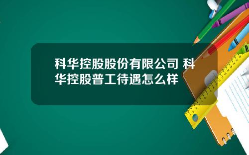 科华控股股份有限公司 科华控股普工待遇怎么样