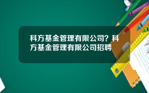 科方基金管理有限公司？科方基金管理有限公司招聘