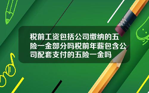 税前工资包括公司缴纳的五险一金部分吗税前年薪包含公司配套支付的五险一金吗