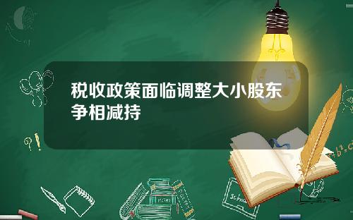 税收政策面临调整大小股东争相减持