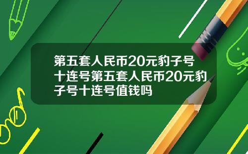 第五套人民币20元豹子号十连号第五套人民币20元豹子号十连号值钱吗