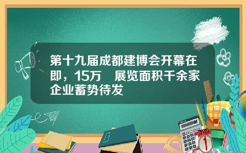 第十九届成都建博会开幕在即，15万㎡展览面积千余家企业蓄势待发