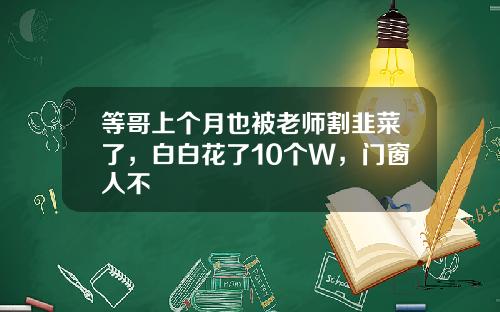 等哥上个月也被老师割韭菜了，白白花了10个W，门窗人不