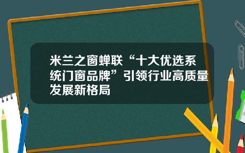 米兰之窗蝉联“十大优选系统门窗品牌”引领行业高质量发展新格局