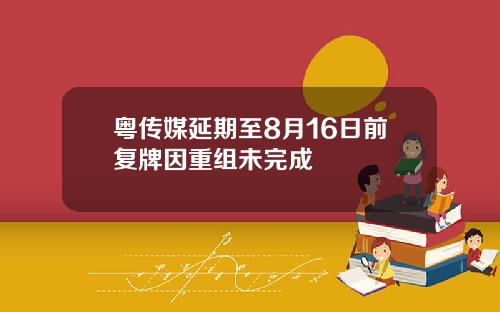 粤传媒延期至8月16日前复牌因重组未完成