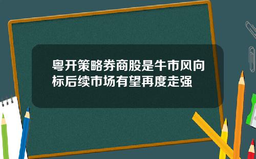 粤开策略券商股是牛市风向标后续市场有望再度走强