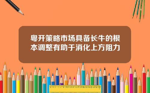 粤开策略市场具备长牛的根本调整有助于消化上方阻力