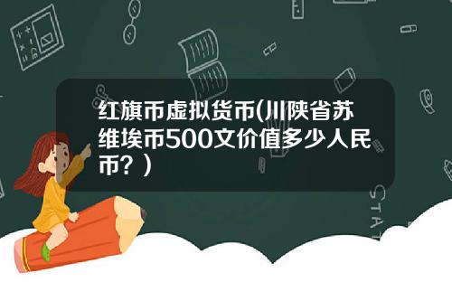 红旗币虚拟货币(川陕省苏维埃币500文价值多少人民币？)