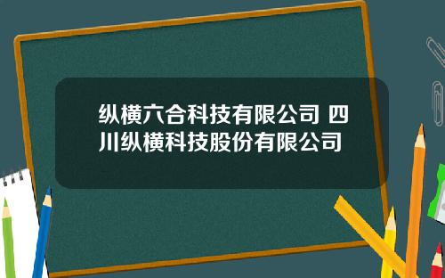 纵横六合科技有限公司 四川纵横科技股份有限公司