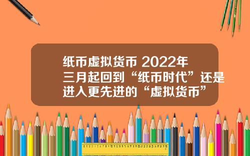 纸币虚拟货币 2022年三月起回到“纸币时代”还是进入更先进的“虚拟货币”