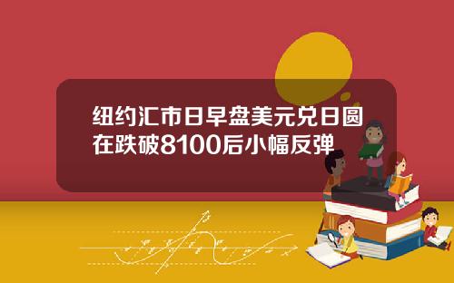 纽约汇市日早盘美元兑日圆在跌破8100后小幅反弹