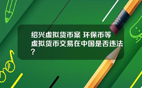 绍兴虚拟货币案 环保币等虚拟货币交易在中国是否违法？