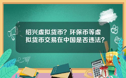 绍兴虚拟货币？环保币等虚拟货币交易在中国是否违法？