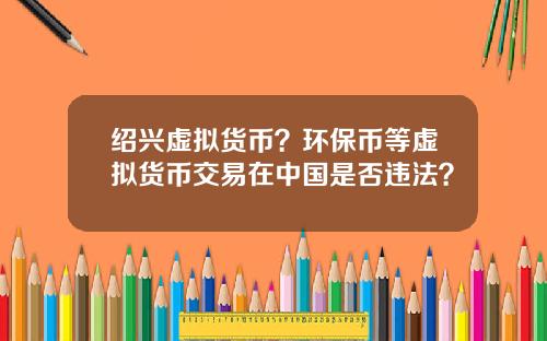 绍兴虚拟货币？环保币等虚拟货币交易在中国是否违法？