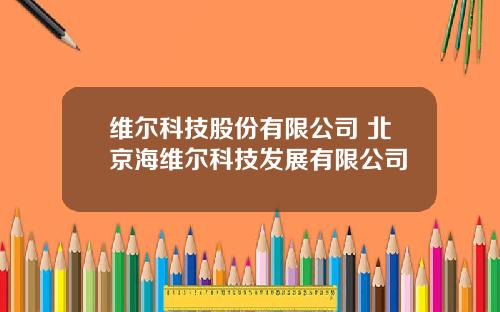 维尔科技股份有限公司 北京海维尔科技发展有限公司