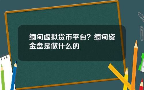 缅甸虚拟货币平台？缅甸资金盘是做什么的