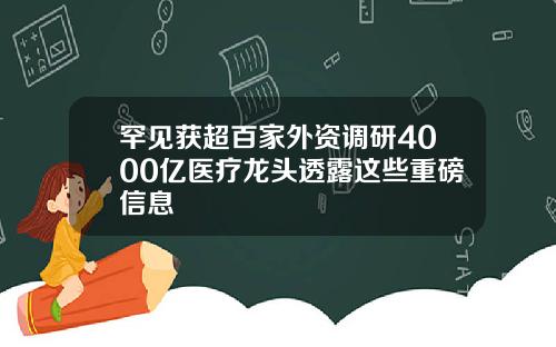 罕见获超百家外资调研4000亿医疗龙头透露这些重磅信息